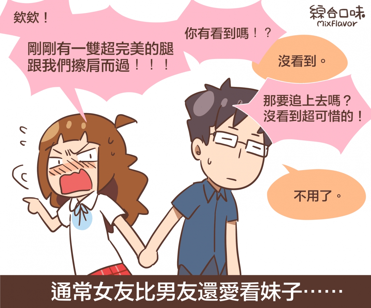 欸欸!剛剛有一雙超完美的腿 跟我們擦肩而過!!!你有看到嗎!?沒看到。那要追上去嗎? 沒看到超可惜的!不用了。通常女友比男友還愛看妹子⋯⋯