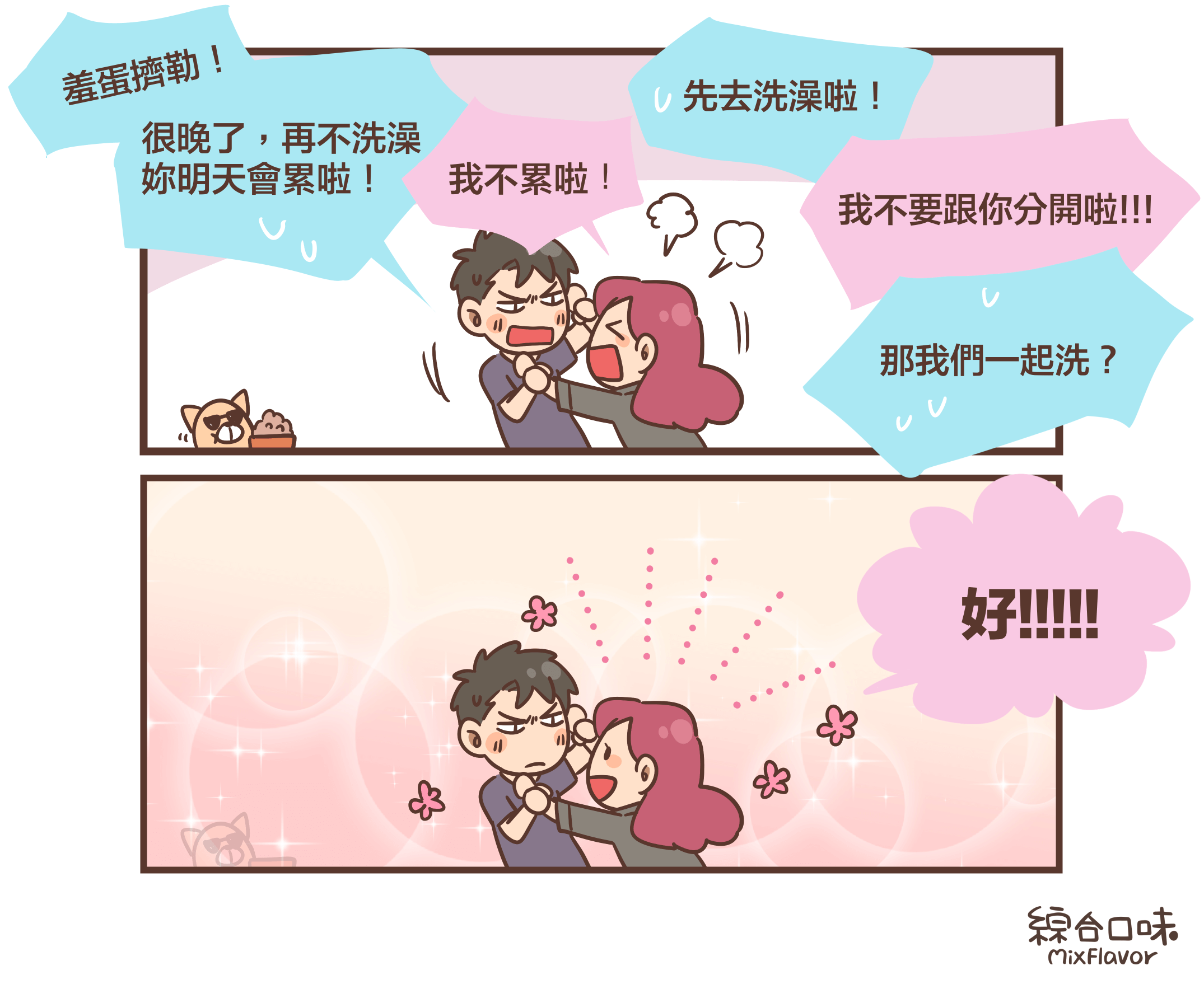 羞蛋擠勒！很晚了，再不洗澡妳明天會累啦！我不累啦！ 先去洗澡啦！我不要跟你分開啦!!!那我們一起洗？好!!!!!
