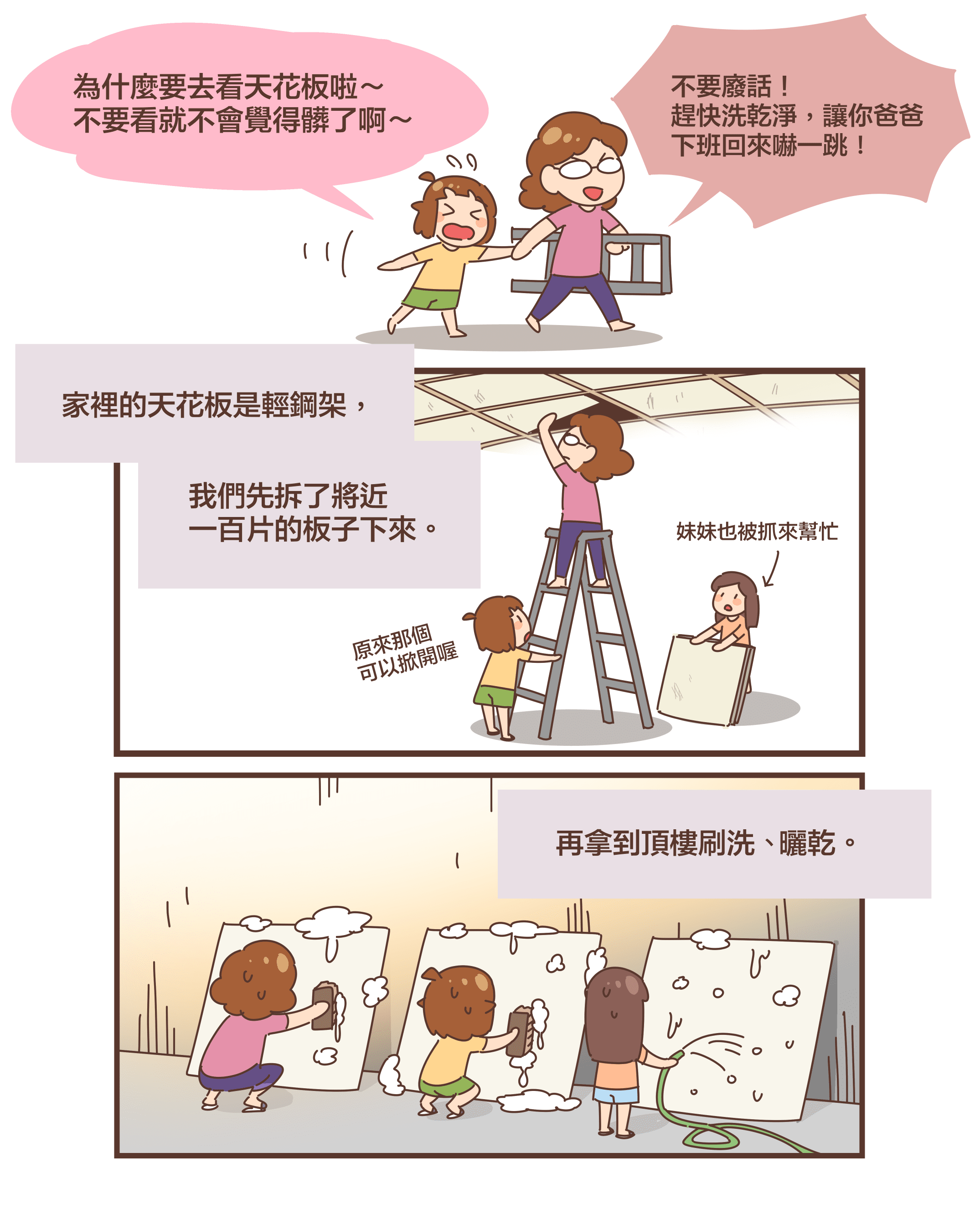 為什麼要去看天花板啦～ 不要看就不會覺得髒了啊～不要廢話！ 趕快洗乾淨，讓你爸爸 下班回來嚇一跳！家裡的天花板是輕鋼架，我們先拆了將近 一百片的板子下來。妹妹也被抓來幫忙原來那個 可以掀開喔再拿到頂樓刷洗、  曬乾。