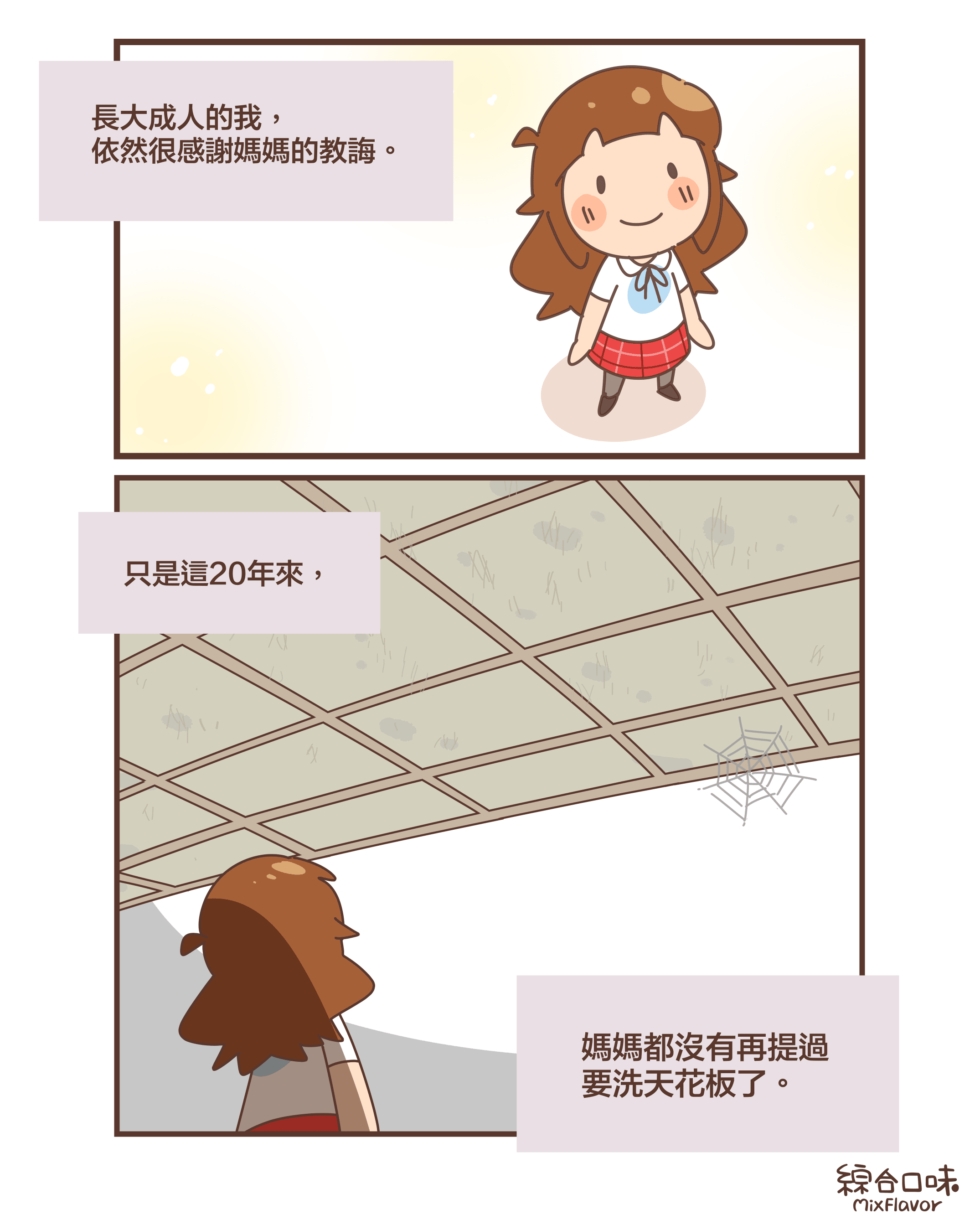 長大成人的我， 依然很感謝媽媽的教誨。只是這20年來，媽媽都沒有再提過 要洗天花板了。